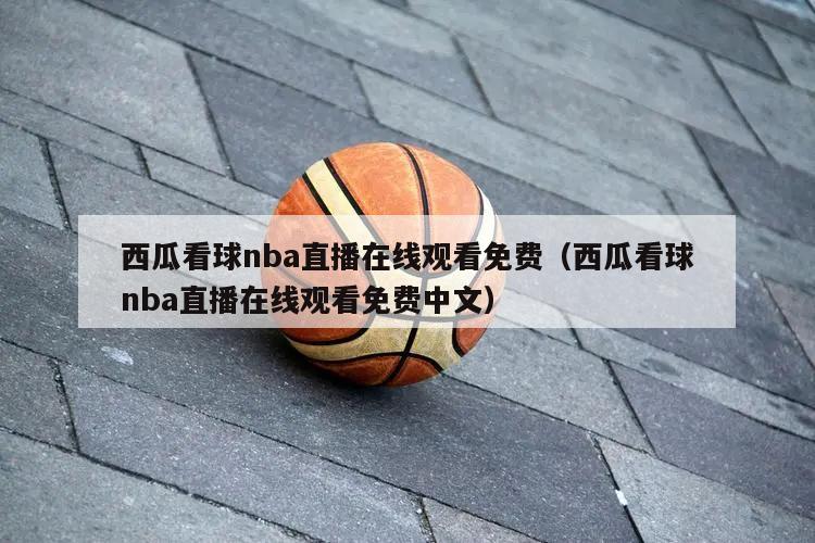 西瓜看球nba直播在线观看免费（西瓜看球nba直播在线观看免费中文）