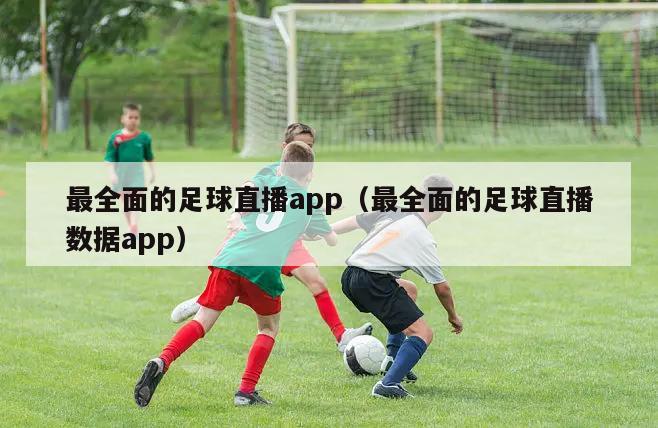 最全面的足球直播app（最全面的足球直播数据app）