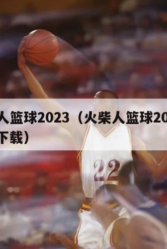 火柴人篮球2023（火柴人篮球2023最新版下载）