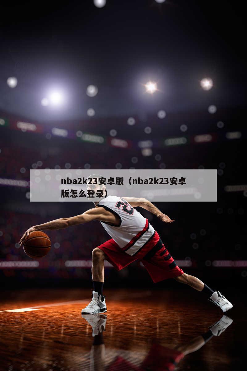 nba2k23安卓版（nba2k23安卓版怎么登录）