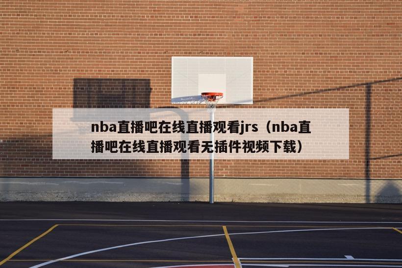 nba直播吧在线直播观看jrs（nba直播吧在线直播观看无插件视频下载）