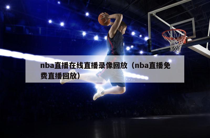 nba直播在线直播录像回放（nba直播免费直播回放）