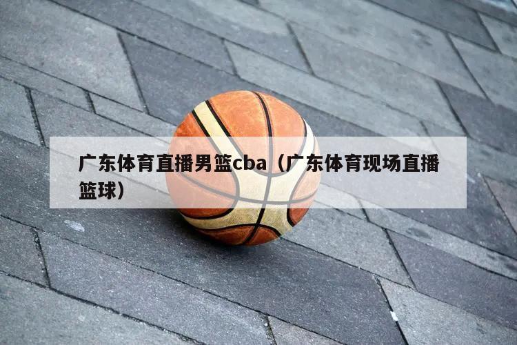 广东体育直播男篮cba（广东体育现场直播篮球）