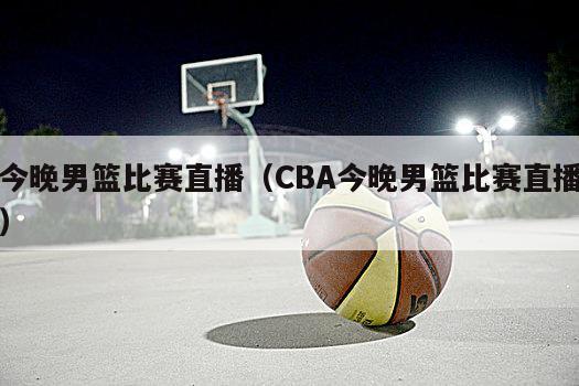 今晚男篮比赛直播（CBA今晚男篮比赛直播）