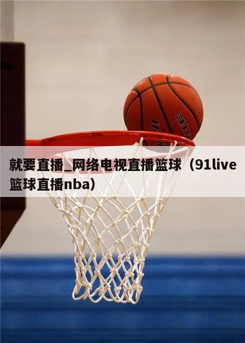 就要直播_网络电视直播篮球（91live篮球直播nba）