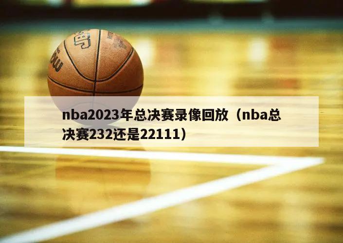 nba2023年总决赛录像回放（nba总决赛232还是22111）