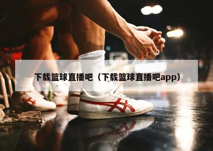 下载篮球直播吧（下载篮球直播吧app）