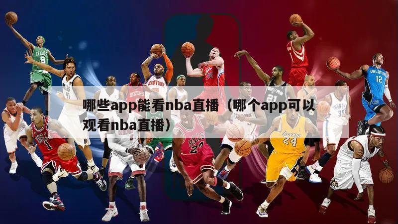 哪些app能看nba直播（哪个app可以观看nba直播）