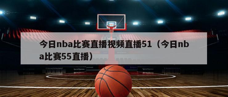 今日nba比赛直播视频直播51（今日nba比赛55直播）