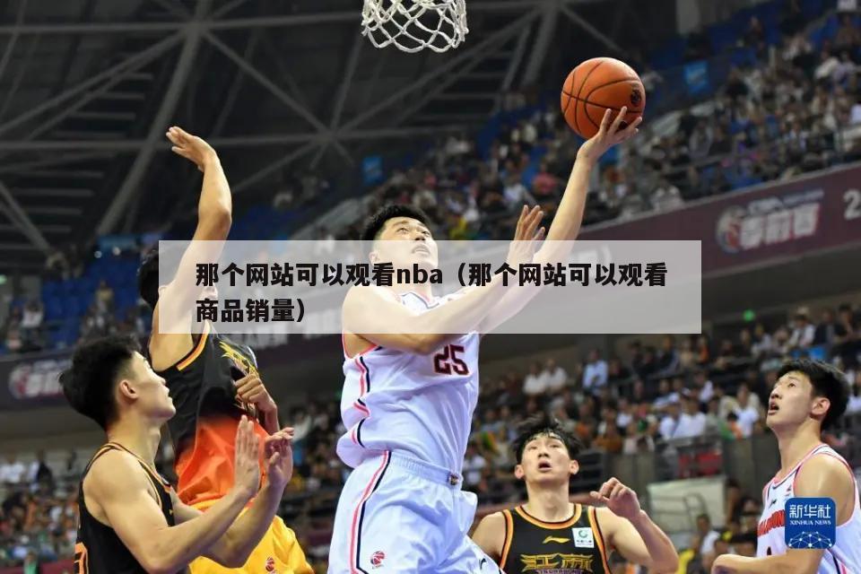 那个网站可以观看nba（那个网站可以观看商品销量）