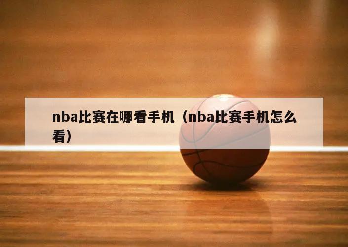 nba比赛在哪看手机（nba比赛手机怎么看）