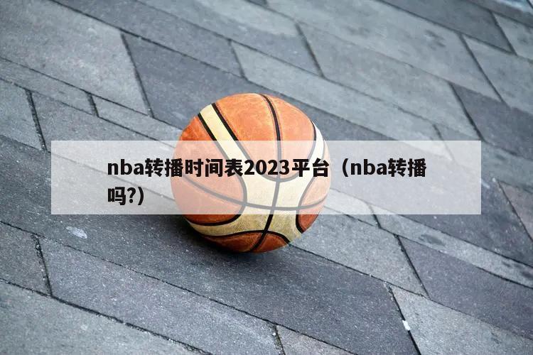 nba转播时间表2023平台（nba转播吗?）