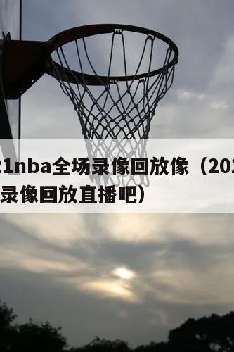 2021nba全场录像回放像（2021nba 录像回放直播吧）