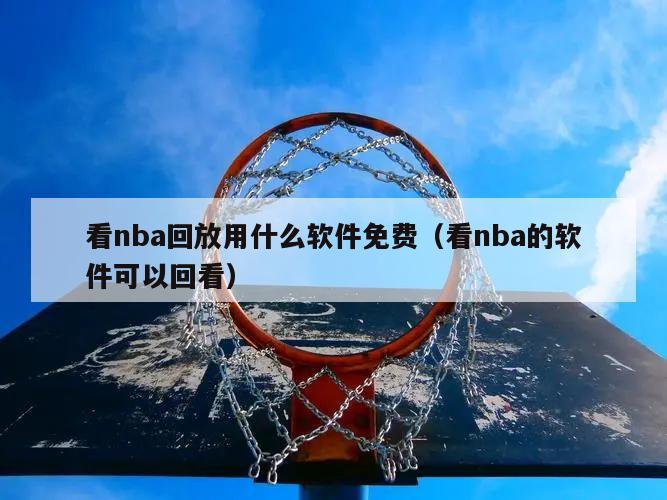 看nba回放用什么软件免费（看nba的软件可以回看）