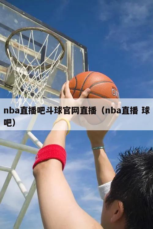 nba直播吧斗球官网直播（nba直播 球吧）