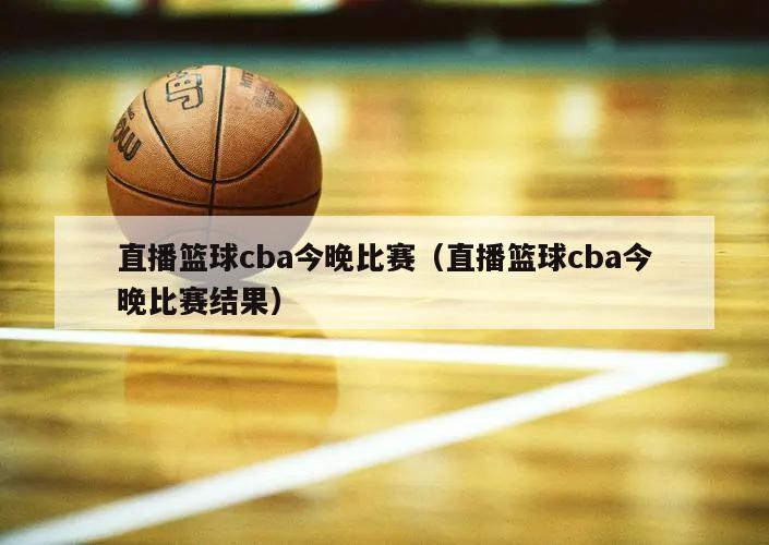 直播篮球cba今晚比赛（直播篮球cba今晚比赛结果）