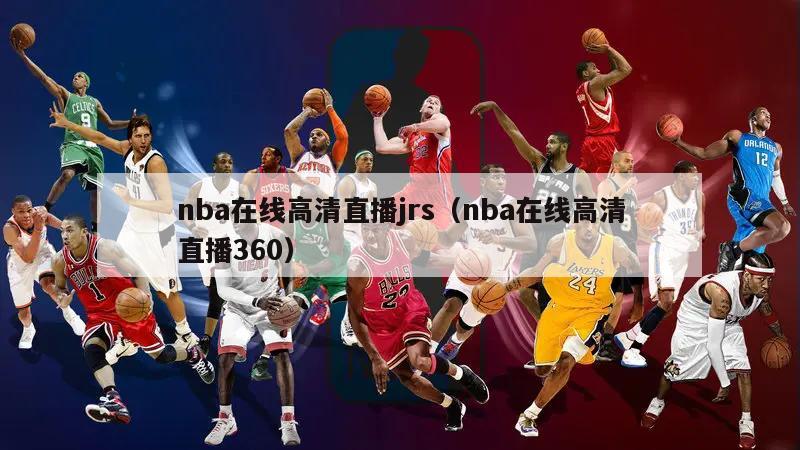 nba在线高清直播jrs（nba在线高清直播360）