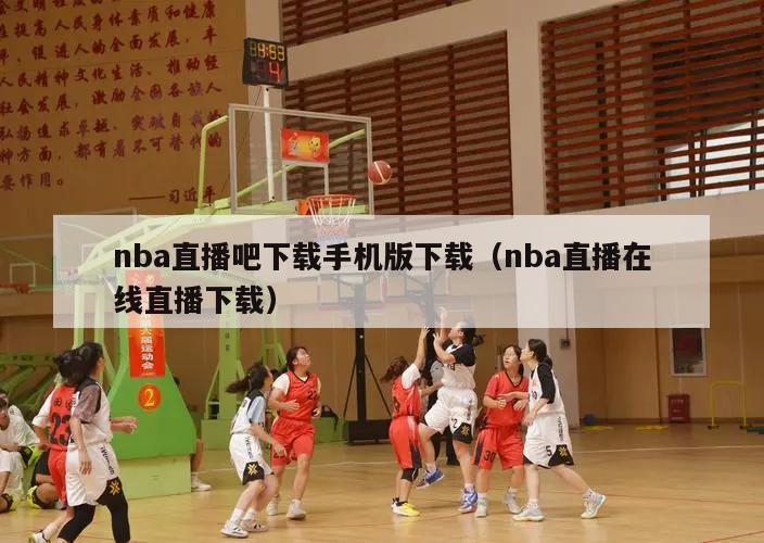 nba直播吧下载手机版下载（nba直播在线直播下载）