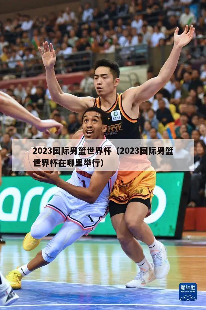 2023国际男篮世界杯（2023国际男篮世界杯在哪里举行）