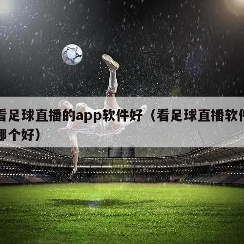 看足球直播的app软件好（看足球直播软件哪个好）