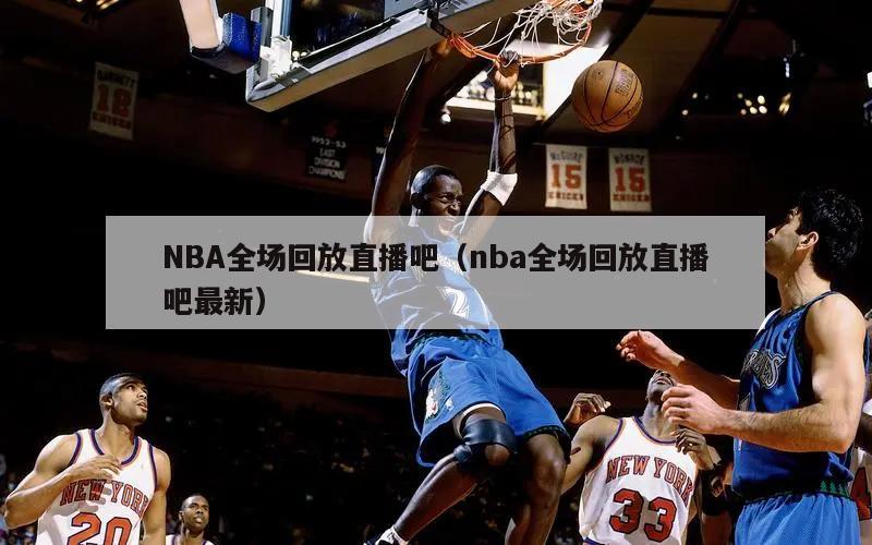 NBA全场回放直播吧（nba全场回放直播吧最新）