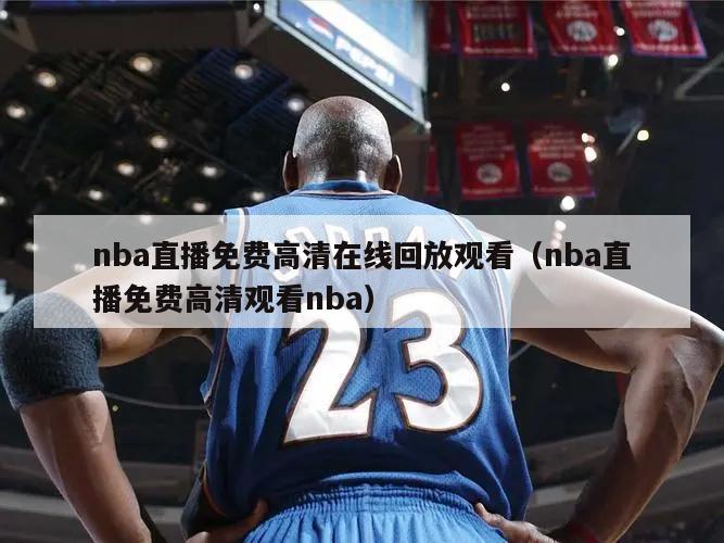 nba直播免费高清在线回放观看（nba直播免费高清观看nba）