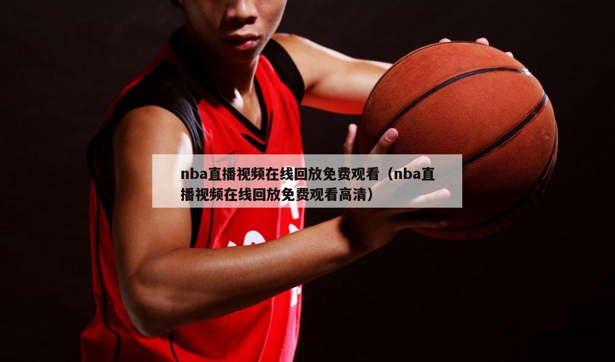 nba直播视频在线回放免费观看（nba直播视频在线回放免费观看高清）