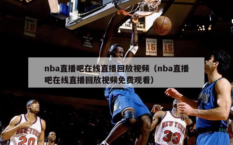 nba直播吧在线直播回放视频（nba直播吧在线直播回放视频免费观看）