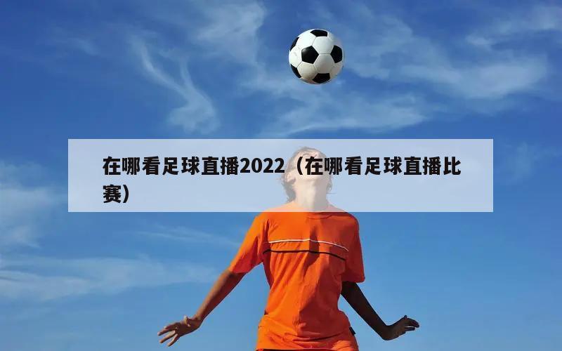 在哪看足球直播2022（在哪看足球直播比赛）