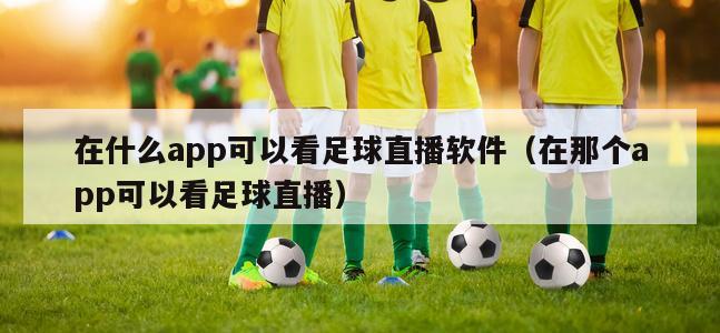 在什么app可以看足球直播软件（在那个app可以看足球直播）