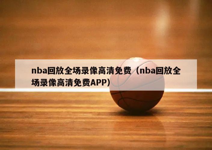 nba回放全场录像高清免费（nba回放全场录像高清免费APP）