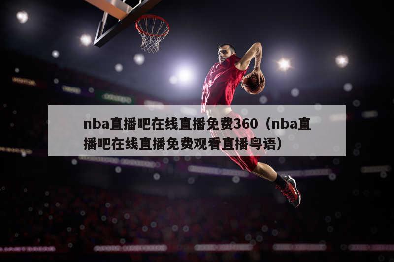 nba直播吧在线直播免费360（nba直播吧在线直播免费观看直播粤语）