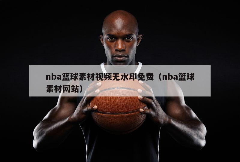 nba篮球素材视频无水印免费（nba篮球素材网站）