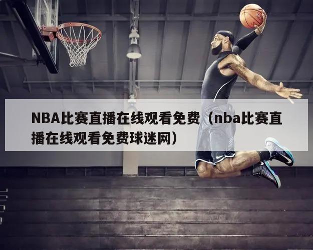 NBA比赛直播在线观看免费（nba比赛直播在线观看免费球迷网）