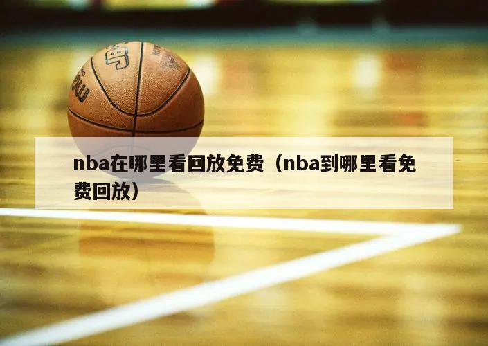 nba在哪里看回放免费（nba到哪里看免费回放）