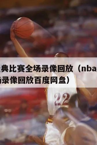 nba经典比赛全场录像回放（nba经典比赛全场录像回放百度网盘）