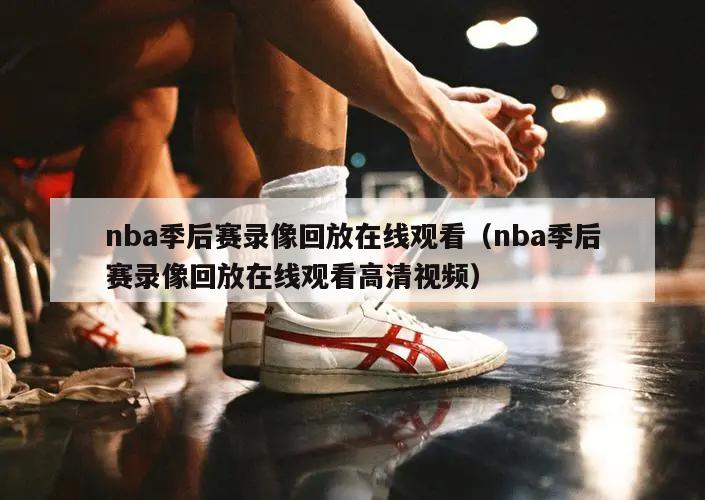 nba季后赛录像回放在线观看（nba季后赛录像回放在线观看高清视频）