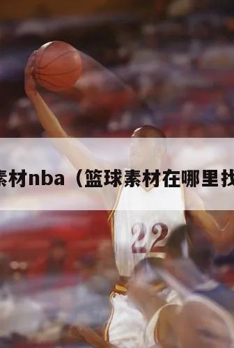 篮球素材nba（篮球素材在哪里找资源）