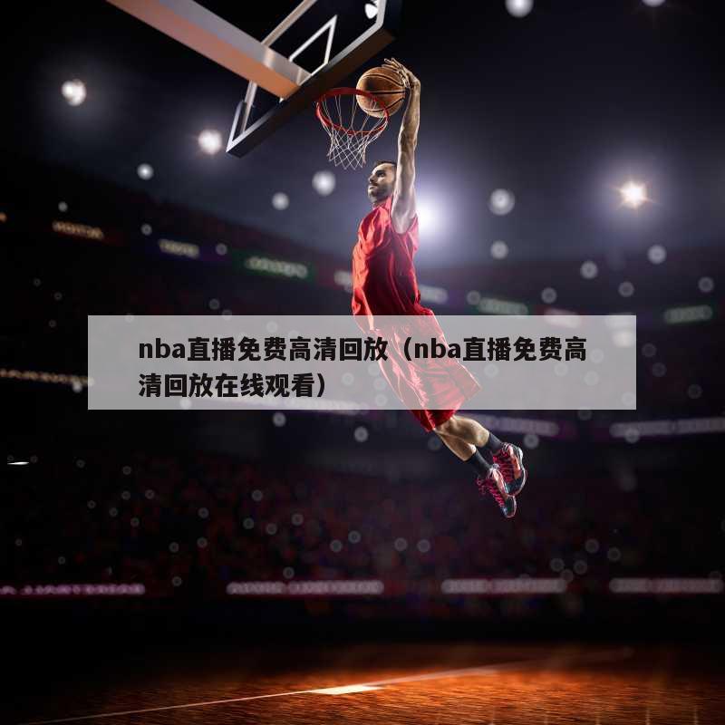 nba直播免费高清回放（nba直播免费高清回放在线观看）