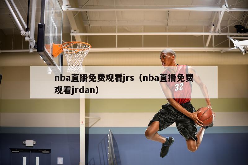 nba直播免费观看jrs（nba直播免费观看jrdan）