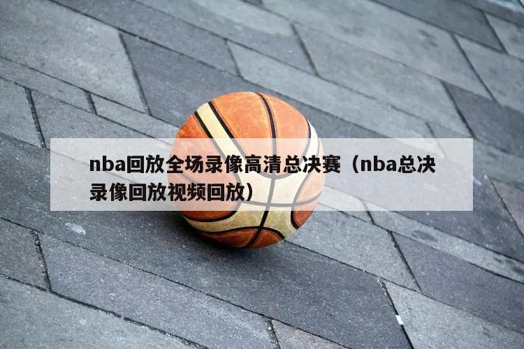 nba回放全场录像高清总决赛（nba总决录像回放视频回放）