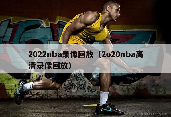 2022nba录像回放（2o20nba高清录像回放）