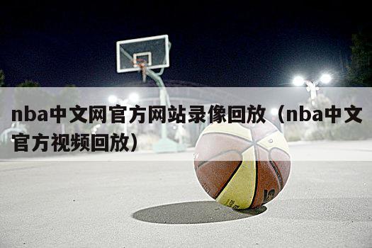 nba中文网官方网站录像回放（nba中文官方视频回放）