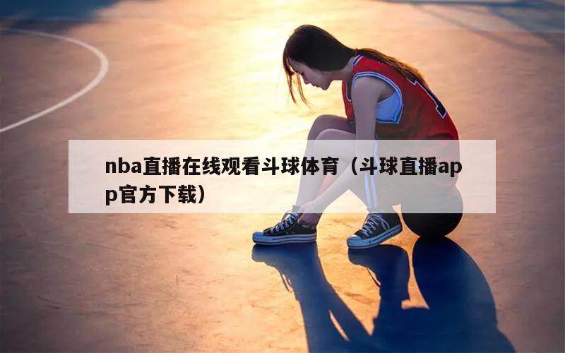 nba直播在线观看斗球体育（斗球直播app官方下载）