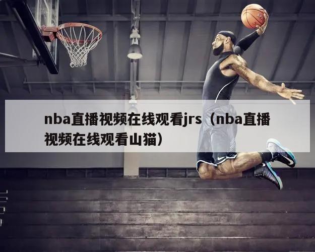 nba直播视频在线观看jrs（nba直播视频在线观看山猫）