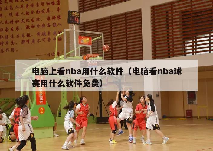 电脑上看nba用什么软件（电脑看nba球赛用什么软件免费）