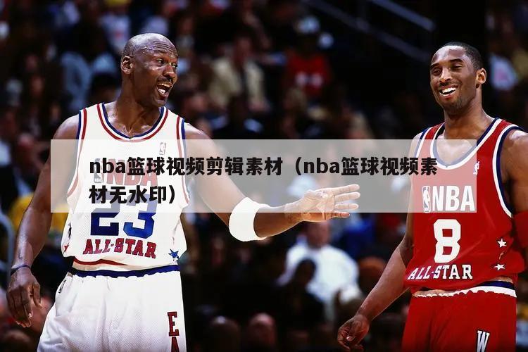 nba篮球视频剪辑素材（nba篮球视频素材无水印）