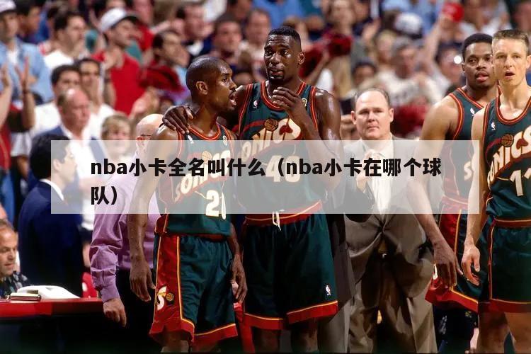 nba小卡全名叫什么（nba小卡在哪个球队）