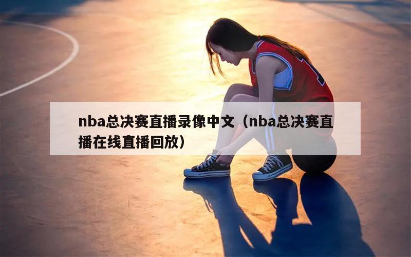 nba总决赛直播录像中文（nba总决赛直播在线直播回放）