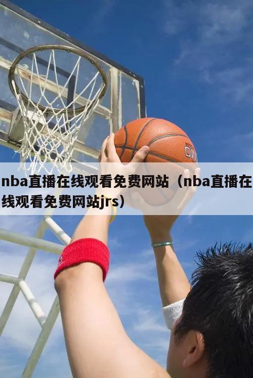 nba直播在线观看免费网站（nba直播在线观看免费网站jrs）